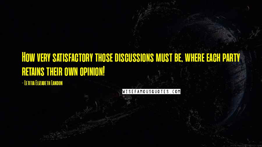 Letitia Elizabeth Landon Quotes: How very satisfactory those discussions must be, where each party retains their own opinion!