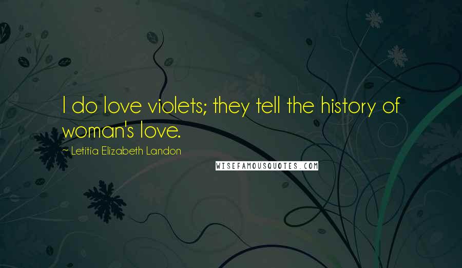 Letitia Elizabeth Landon Quotes: I do love violets; they tell the history of woman's love.