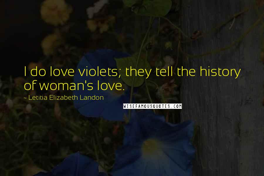 Letitia Elizabeth Landon Quotes: I do love violets; they tell the history of woman's love.