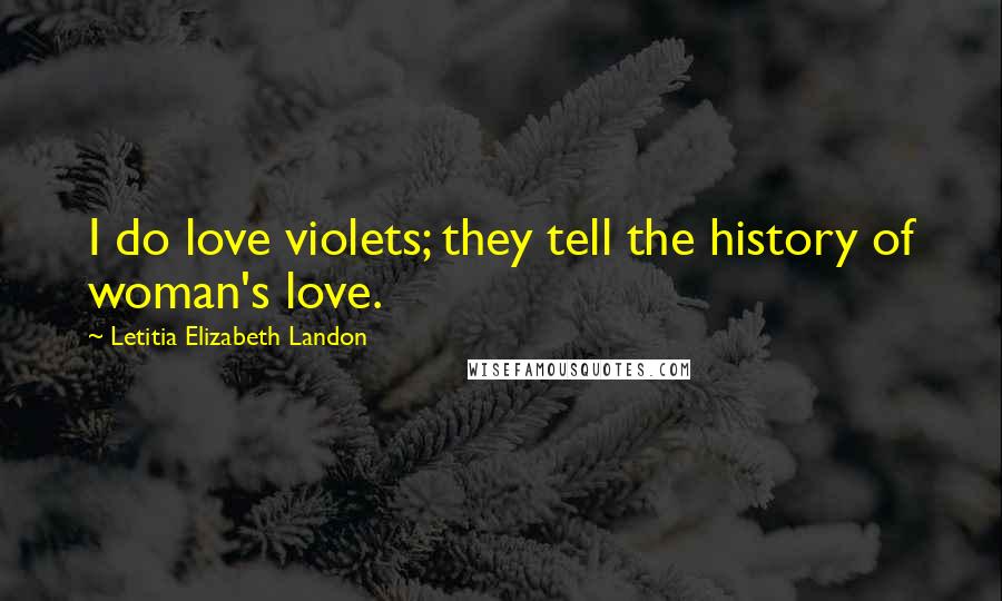 Letitia Elizabeth Landon Quotes: I do love violets; they tell the history of woman's love.