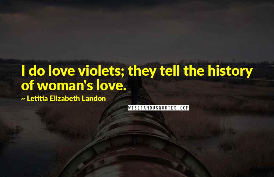 Letitia Elizabeth Landon Quotes: I do love violets; they tell the history of woman's love.