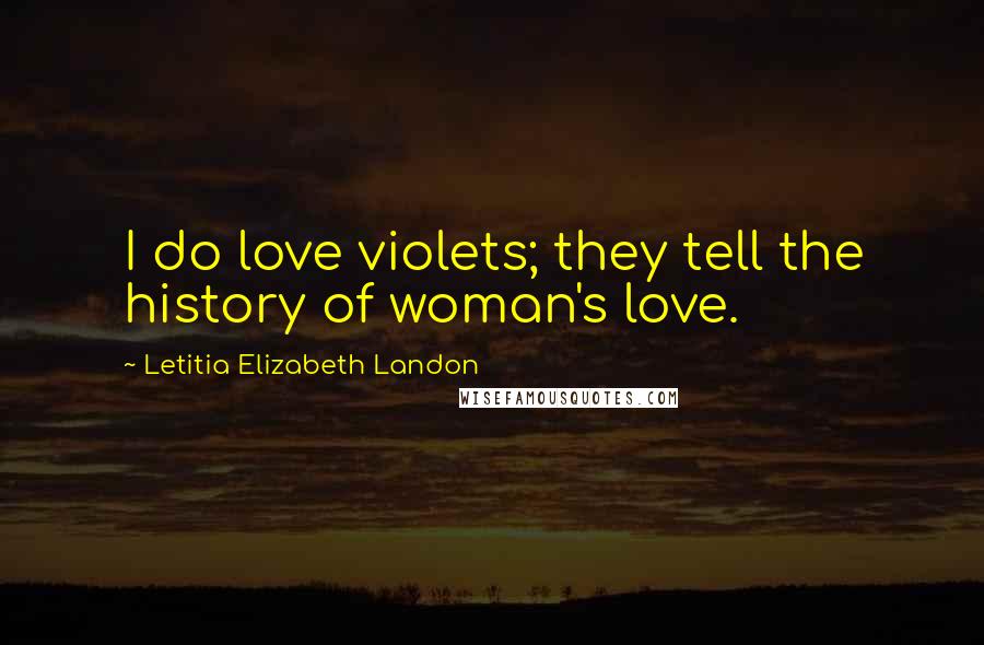 Letitia Elizabeth Landon Quotes: I do love violets; they tell the history of woman's love.