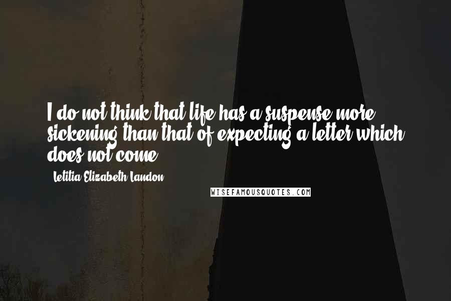 Letitia Elizabeth Landon Quotes: I do not think that life has a suspense more sickening than that of expecting a letter which does not come.