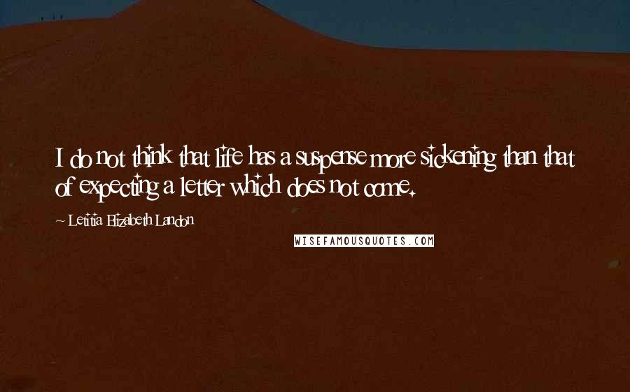 Letitia Elizabeth Landon Quotes: I do not think that life has a suspense more sickening than that of expecting a letter which does not come.