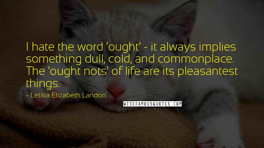 Letitia Elizabeth Landon Quotes: I hate the word 'ought' - it always implies something dull, cold, and commonplace. The 'ought nots' of life are its pleasantest things.