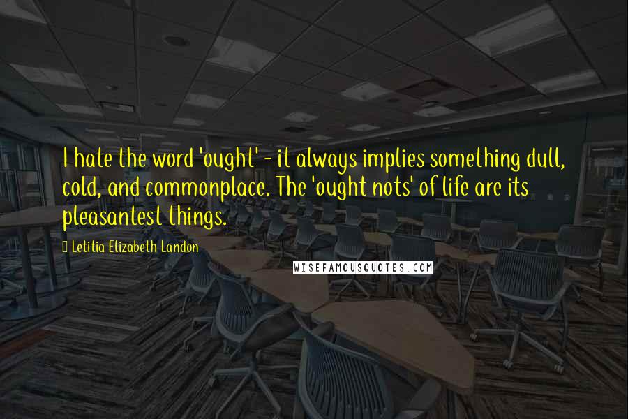 Letitia Elizabeth Landon Quotes: I hate the word 'ought' - it always implies something dull, cold, and commonplace. The 'ought nots' of life are its pleasantest things.
