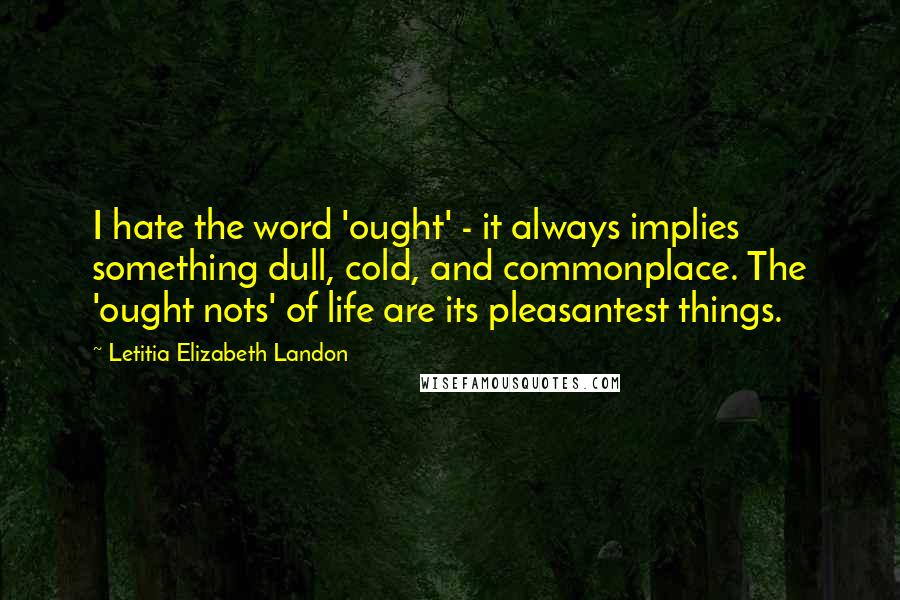 Letitia Elizabeth Landon Quotes: I hate the word 'ought' - it always implies something dull, cold, and commonplace. The 'ought nots' of life are its pleasantest things.