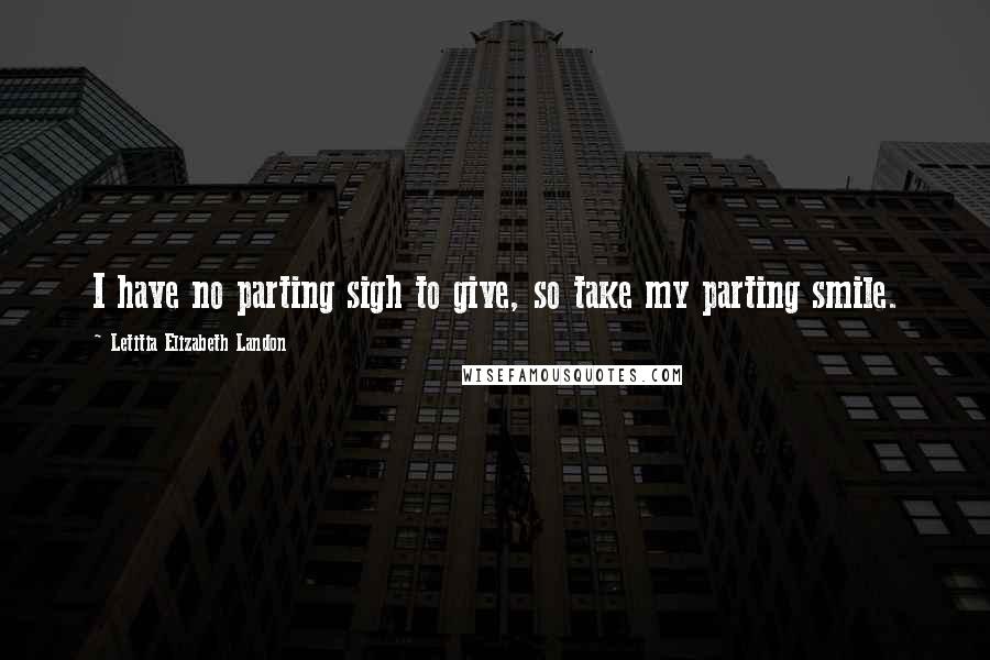 Letitia Elizabeth Landon Quotes: I have no parting sigh to give, so take my parting smile.