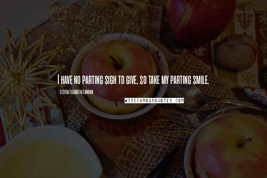Letitia Elizabeth Landon Quotes: I have no parting sigh to give, so take my parting smile.