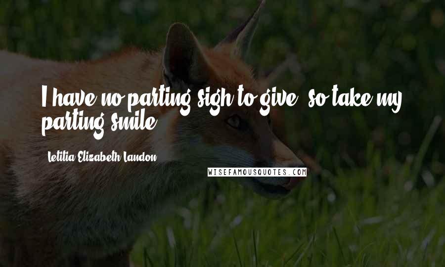 Letitia Elizabeth Landon Quotes: I have no parting sigh to give, so take my parting smile.