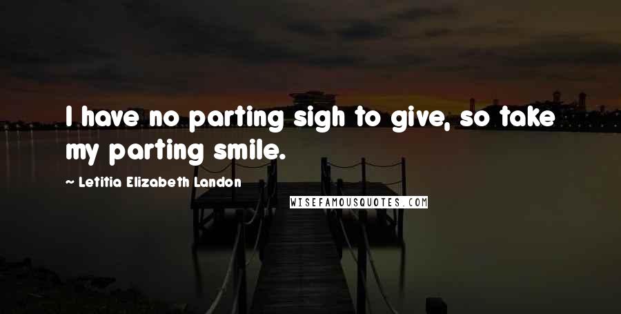 Letitia Elizabeth Landon Quotes: I have no parting sigh to give, so take my parting smile.