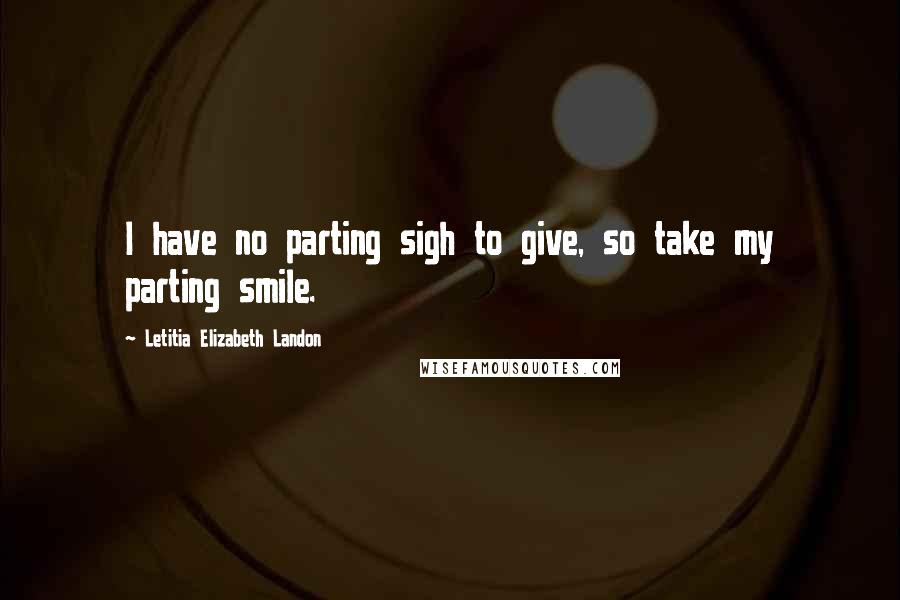 Letitia Elizabeth Landon Quotes: I have no parting sigh to give, so take my parting smile.