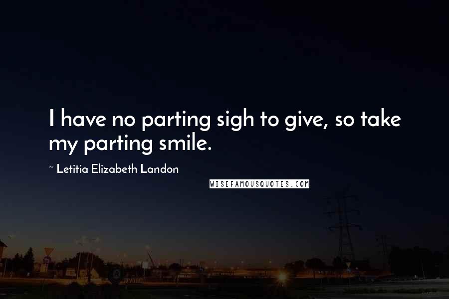 Letitia Elizabeth Landon Quotes: I have no parting sigh to give, so take my parting smile.