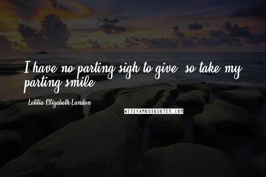 Letitia Elizabeth Landon Quotes: I have no parting sigh to give, so take my parting smile.