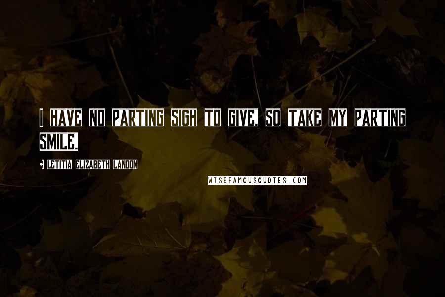 Letitia Elizabeth Landon Quotes: I have no parting sigh to give, so take my parting smile.
