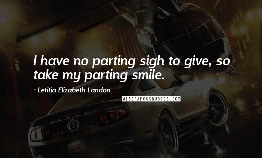 Letitia Elizabeth Landon Quotes: I have no parting sigh to give, so take my parting smile.