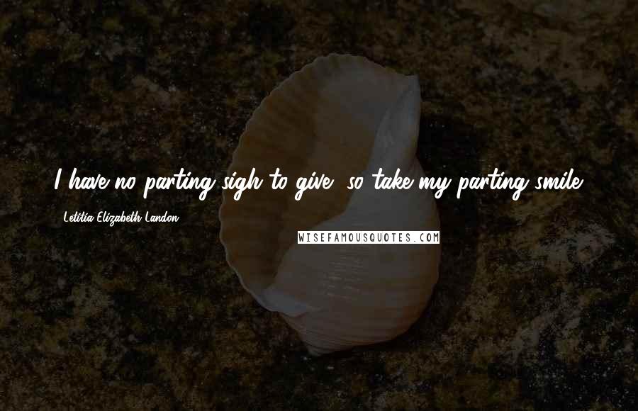 Letitia Elizabeth Landon Quotes: I have no parting sigh to give, so take my parting smile.