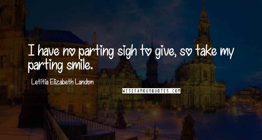 Letitia Elizabeth Landon Quotes: I have no parting sigh to give, so take my parting smile.