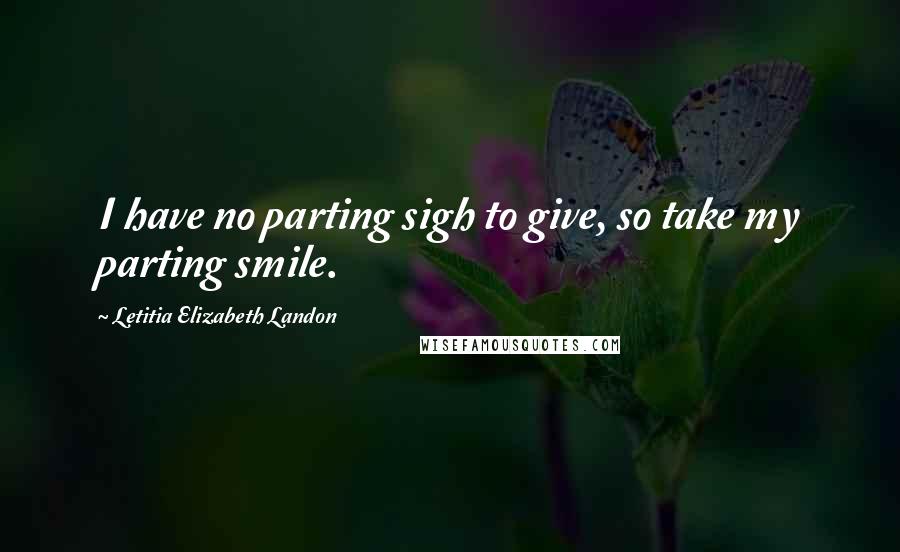 Letitia Elizabeth Landon Quotes: I have no parting sigh to give, so take my parting smile.