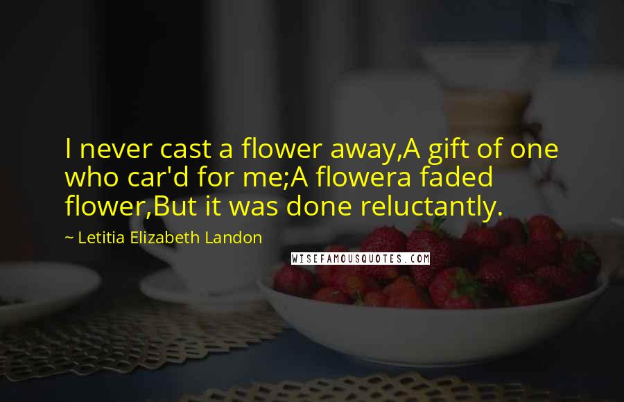 Letitia Elizabeth Landon Quotes: I never cast a flower away,A gift of one who car'd for me;A flowera faded flower,But it was done reluctantly.
