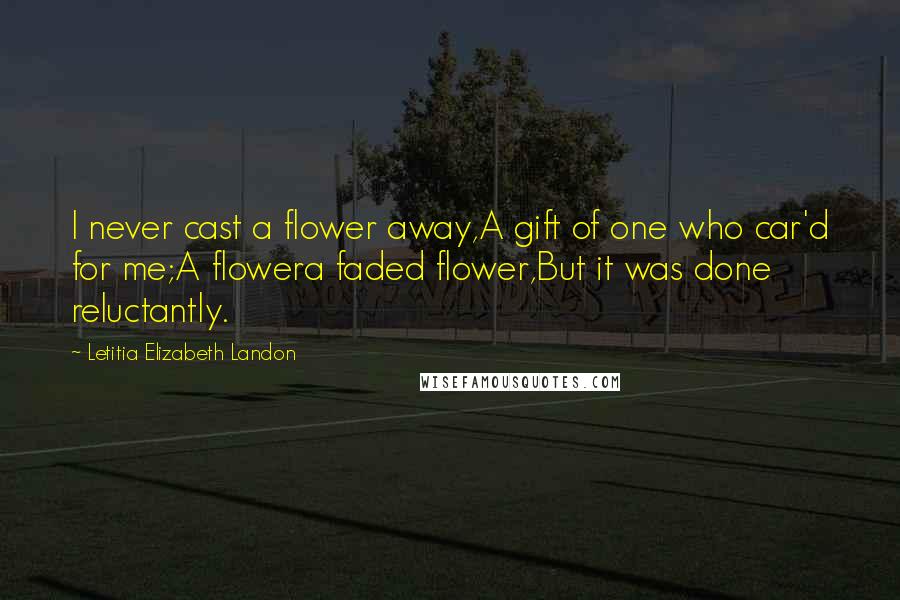 Letitia Elizabeth Landon Quotes: I never cast a flower away,A gift of one who car'd for me;A flowera faded flower,But it was done reluctantly.
