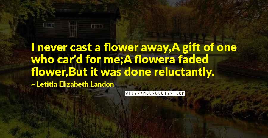 Letitia Elizabeth Landon Quotes: I never cast a flower away,A gift of one who car'd for me;A flowera faded flower,But it was done reluctantly.