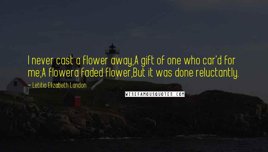 Letitia Elizabeth Landon Quotes: I never cast a flower away,A gift of one who car'd for me;A flowera faded flower,But it was done reluctantly.