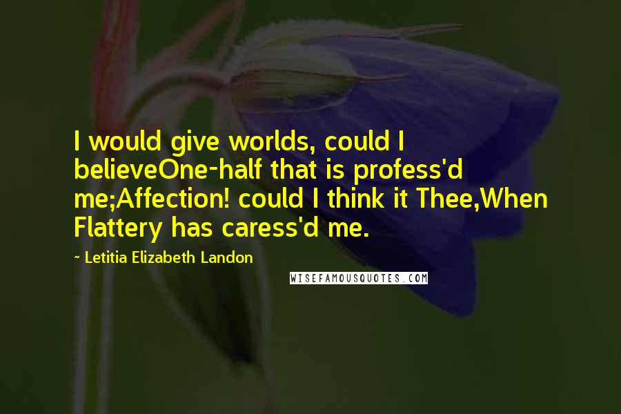 Letitia Elizabeth Landon Quotes: I would give worlds, could I believeOne-half that is profess'd me;Affection! could I think it Thee,When Flattery has caress'd me.