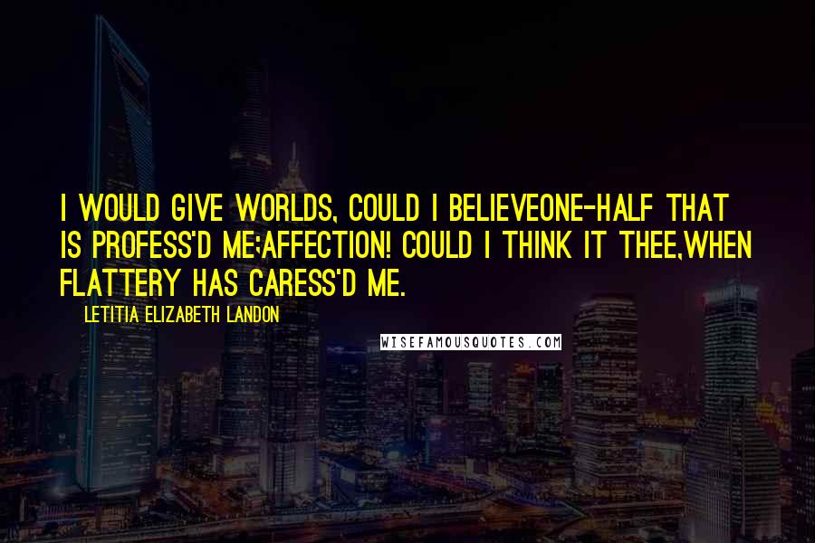 Letitia Elizabeth Landon Quotes: I would give worlds, could I believeOne-half that is profess'd me;Affection! could I think it Thee,When Flattery has caress'd me.