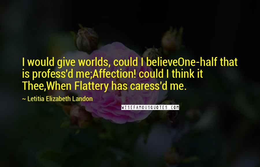 Letitia Elizabeth Landon Quotes: I would give worlds, could I believeOne-half that is profess'd me;Affection! could I think it Thee,When Flattery has caress'd me.