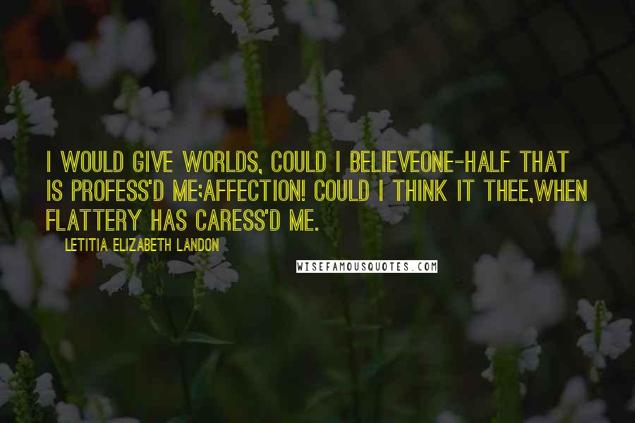 Letitia Elizabeth Landon Quotes: I would give worlds, could I believeOne-half that is profess'd me;Affection! could I think it Thee,When Flattery has caress'd me.