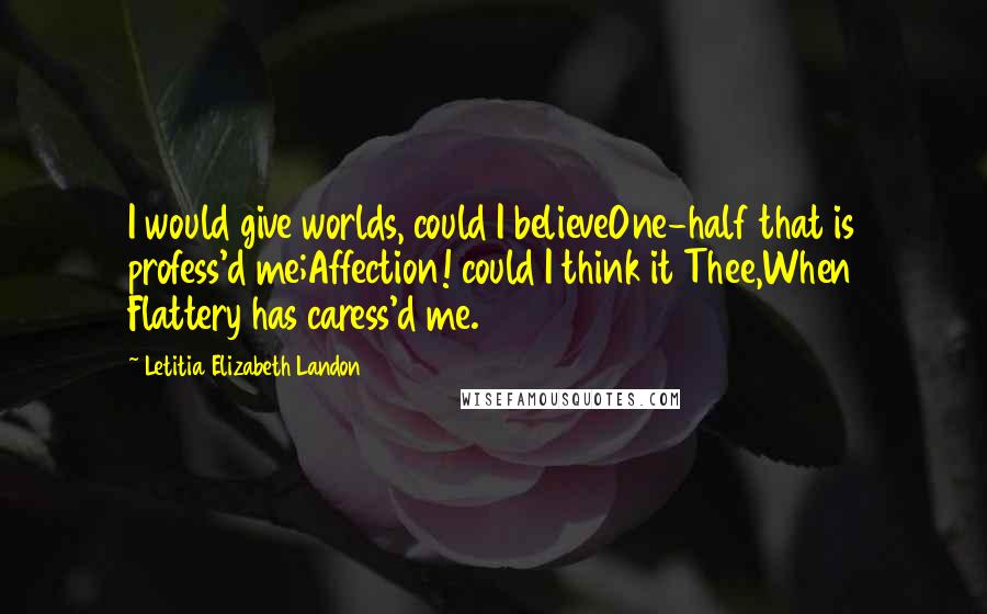 Letitia Elizabeth Landon Quotes: I would give worlds, could I believeOne-half that is profess'd me;Affection! could I think it Thee,When Flattery has caress'd me.