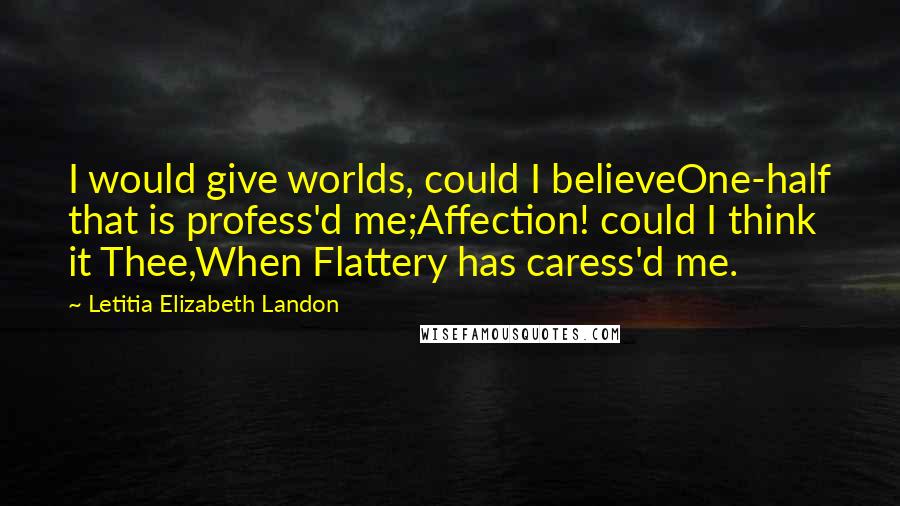Letitia Elizabeth Landon Quotes: I would give worlds, could I believeOne-half that is profess'd me;Affection! could I think it Thee,When Flattery has caress'd me.