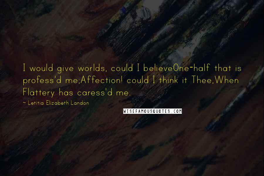 Letitia Elizabeth Landon Quotes: I would give worlds, could I believeOne-half that is profess'd me;Affection! could I think it Thee,When Flattery has caress'd me.