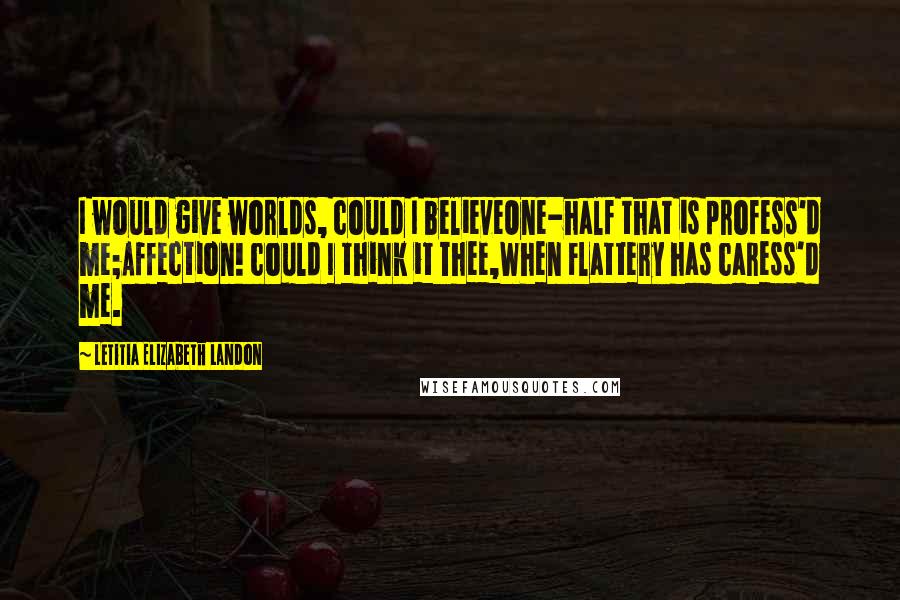 Letitia Elizabeth Landon Quotes: I would give worlds, could I believeOne-half that is profess'd me;Affection! could I think it Thee,When Flattery has caress'd me.