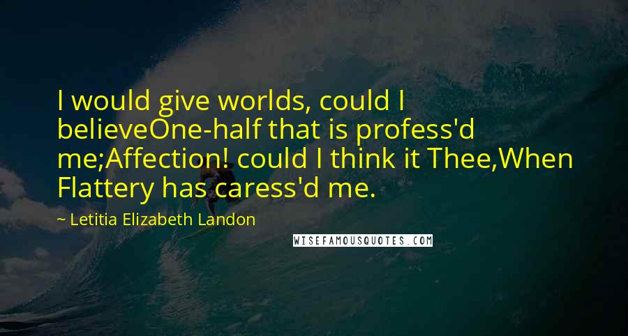 Letitia Elizabeth Landon Quotes: I would give worlds, could I believeOne-half that is profess'd me;Affection! could I think it Thee,When Flattery has caress'd me.
