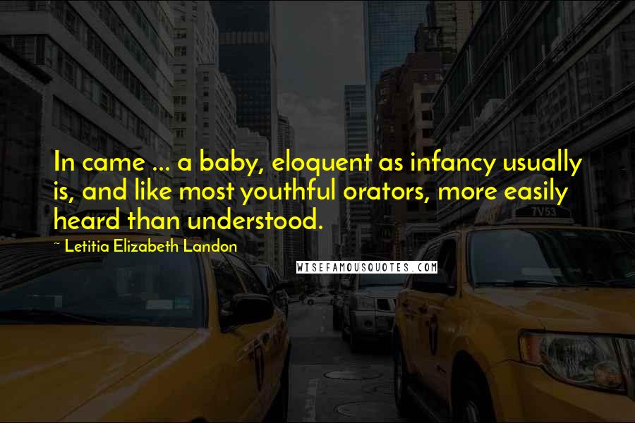 Letitia Elizabeth Landon Quotes: In came ... a baby, eloquent as infancy usually is, and like most youthful orators, more easily heard than understood.