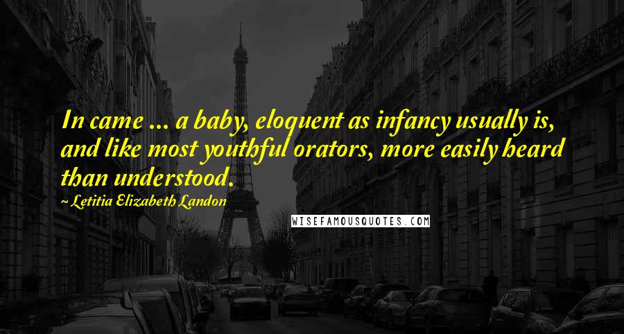 Letitia Elizabeth Landon Quotes: In came ... a baby, eloquent as infancy usually is, and like most youthful orators, more easily heard than understood.