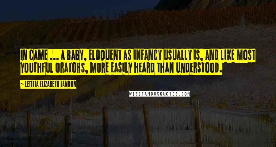 Letitia Elizabeth Landon Quotes: In came ... a baby, eloquent as infancy usually is, and like most youthful orators, more easily heard than understood.