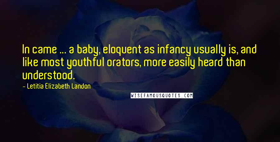 Letitia Elizabeth Landon Quotes: In came ... a baby, eloquent as infancy usually is, and like most youthful orators, more easily heard than understood.