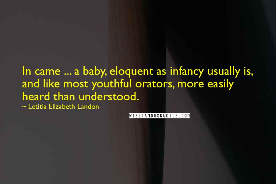 Letitia Elizabeth Landon Quotes: In came ... a baby, eloquent as infancy usually is, and like most youthful orators, more easily heard than understood.