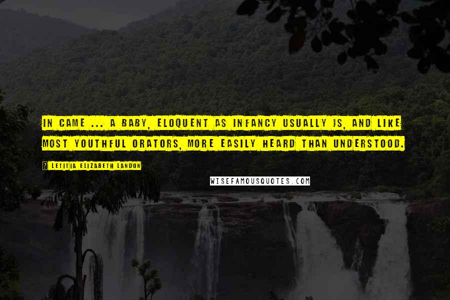 Letitia Elizabeth Landon Quotes: In came ... a baby, eloquent as infancy usually is, and like most youthful orators, more easily heard than understood.