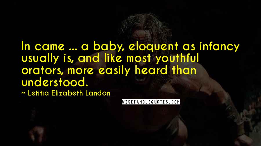 Letitia Elizabeth Landon Quotes: In came ... a baby, eloquent as infancy usually is, and like most youthful orators, more easily heard than understood.