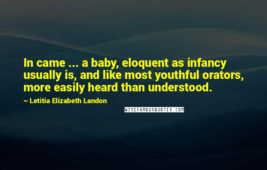 Letitia Elizabeth Landon Quotes: In came ... a baby, eloquent as infancy usually is, and like most youthful orators, more easily heard than understood.