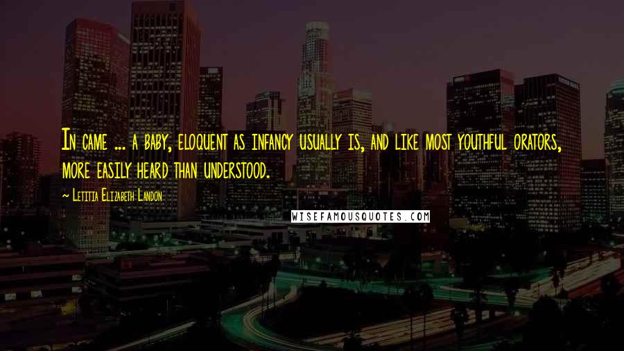 Letitia Elizabeth Landon Quotes: In came ... a baby, eloquent as infancy usually is, and like most youthful orators, more easily heard than understood.