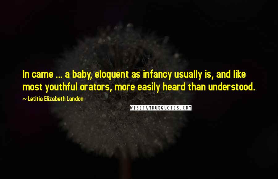 Letitia Elizabeth Landon Quotes: In came ... a baby, eloquent as infancy usually is, and like most youthful orators, more easily heard than understood.