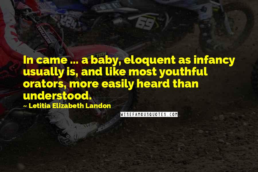 Letitia Elizabeth Landon Quotes: In came ... a baby, eloquent as infancy usually is, and like most youthful orators, more easily heard than understood.