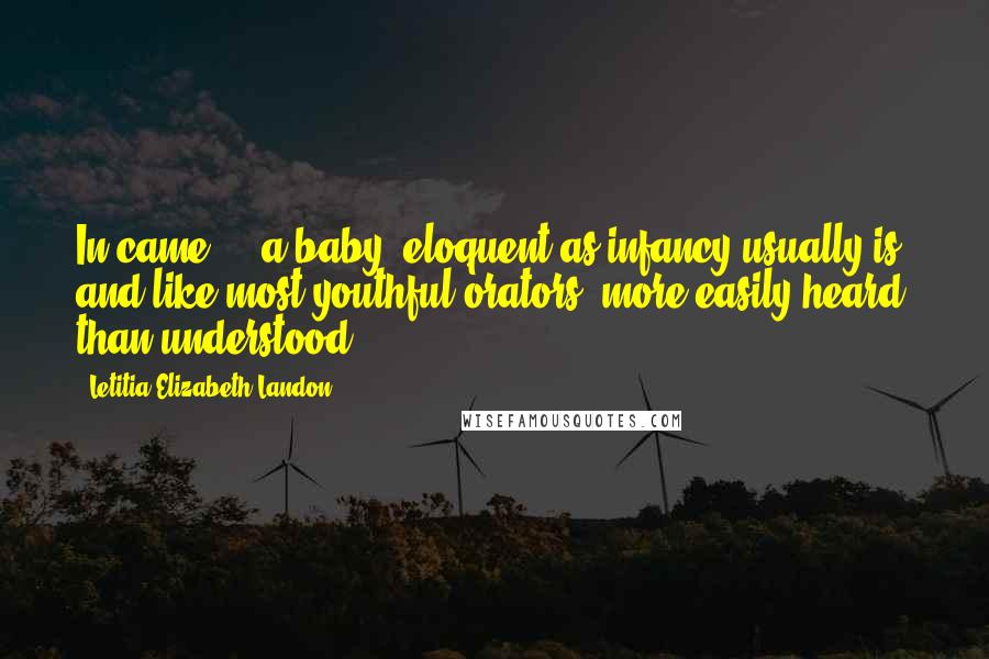 Letitia Elizabeth Landon Quotes: In came ... a baby, eloquent as infancy usually is, and like most youthful orators, more easily heard than understood.