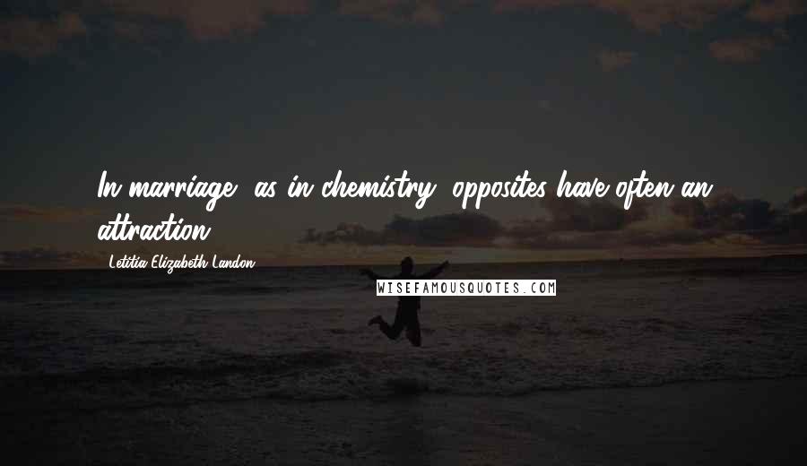 Letitia Elizabeth Landon Quotes: In marriage, as in chemistry, opposites have often an attraction.