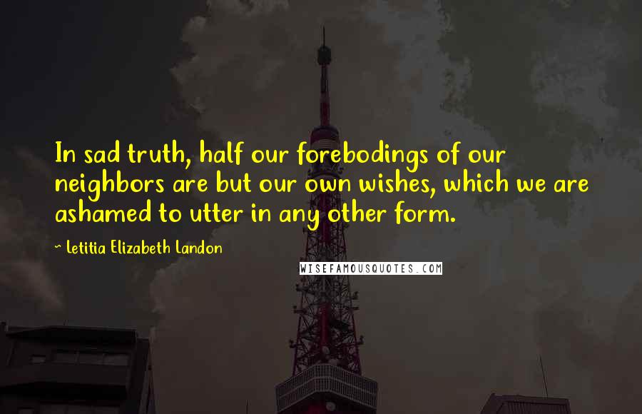 Letitia Elizabeth Landon Quotes: In sad truth, half our forebodings of our neighbors are but our own wishes, which we are ashamed to utter in any other form.